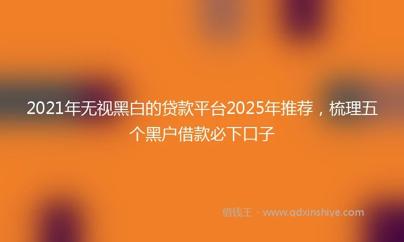2021年无视黑白的贷款平台2025年推荐，梳理五个黑户借款必下口子