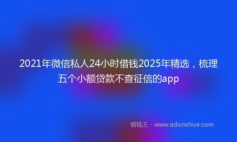2021年微信私人24小时借钱2025年精选，梳理五个小额贷款不查征信的app