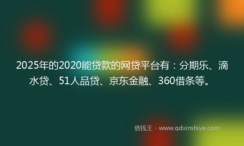 2025年的2020能贷款的网贷平台有：分期乐、滴水贷、51人品贷、京东金融、360借条等。