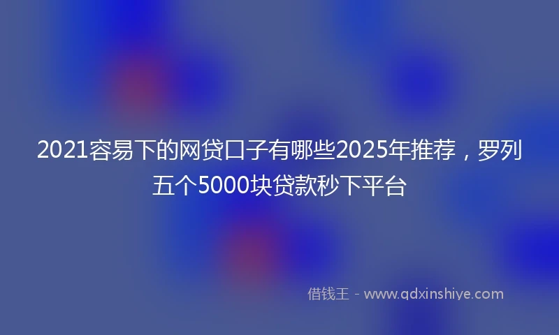 2021容易下的网贷口子有哪些2025年推荐，罗列五个5000块贷款秒下平台