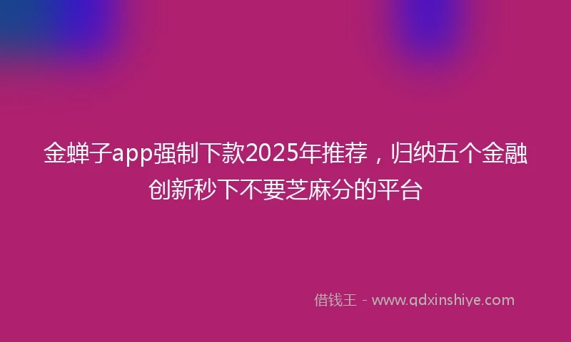 金蝉子app强制下款2025年推荐，归纳五个金融创新秒下不要芝麻分的平台