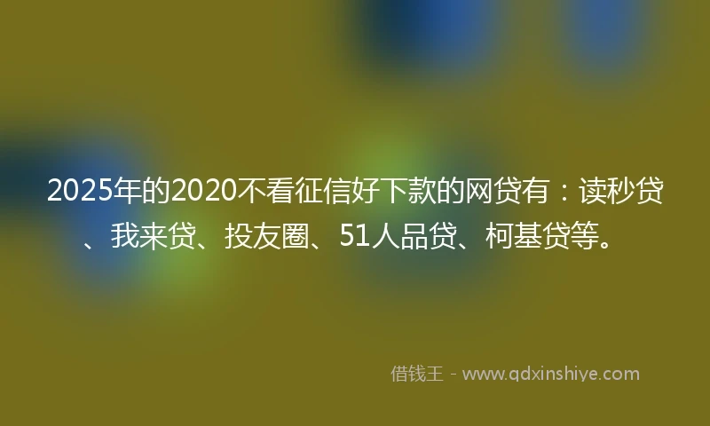 2025年的2020不看征信好下款的网贷有：读秒贷、我来贷、投友圈、51人品贷、柯基贷等。