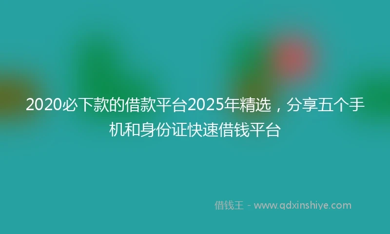 2020必下款的借款平台2025年精选，分享五个手机和身份证快速借钱平台