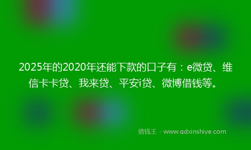 2025年的2020年还能下款的口子有：e微贷、维信卡卡贷、我来贷、平安i贷、微博借钱等。