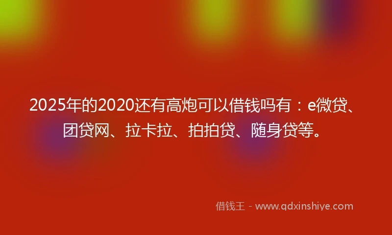 2025年的2020还有高炮可以借钱吗有：e微贷、团贷网、拉卡拉、拍拍贷、随身贷等。