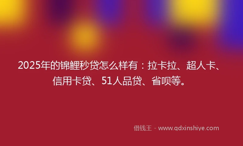2025年的锦鲤秒贷怎么样有：拉卡拉、超人卡、信用卡贷、51人品贷、省呗等。