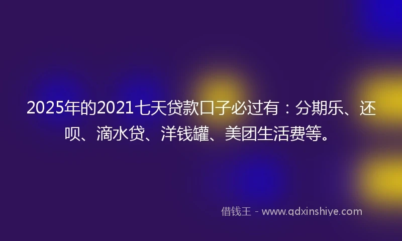 2025年的2021七天贷款口子必过有：分期乐、还呗、滴水贷、洋钱罐、美团生活费等。
