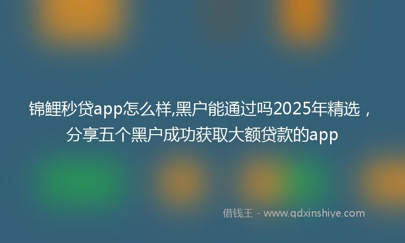 锦鲤秒贷app怎么样,黑户能通过吗2025年精选，分享五个黑户成功获取大额贷款的app