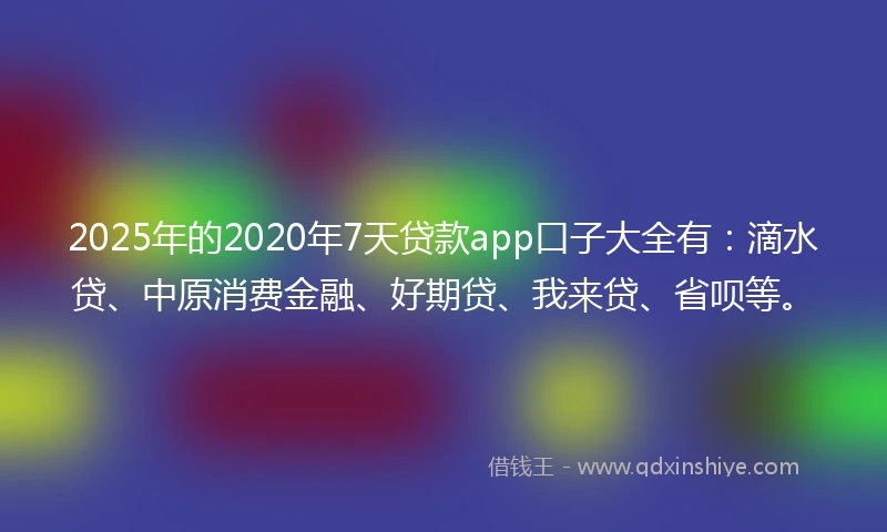 2025年的2020年7天贷款app口子大全有：滴水贷、中原消费金融、好期贷、我来贷、省呗等。