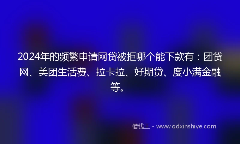 2024年的频繁申请网贷被拒哪个能下款有：团贷网、美团生活费、拉卡拉、好期贷、度小满金融等。