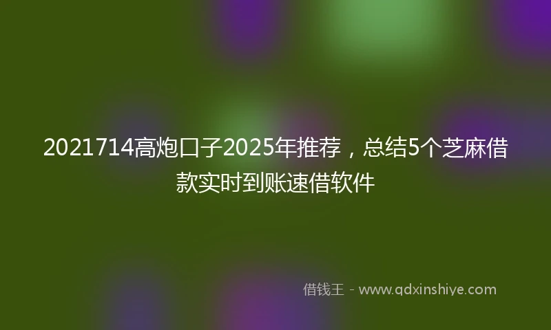 2021714高炮口子2025年推荐，总结5个芝麻借款实时到账速借软件