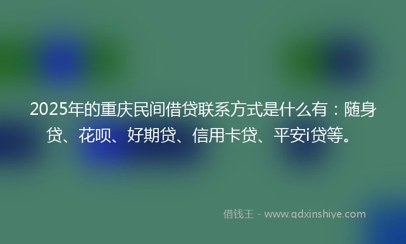 2025年的重庆民间借贷联系方式是什么有：随身贷、花呗、好期贷、信用卡贷、平安i贷等。