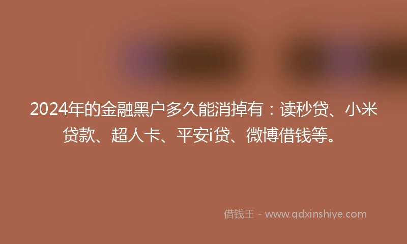 2024年的金融黑户多久能消掉有：读秒贷、小米贷款、超人卡、平安i贷、微博借钱等。