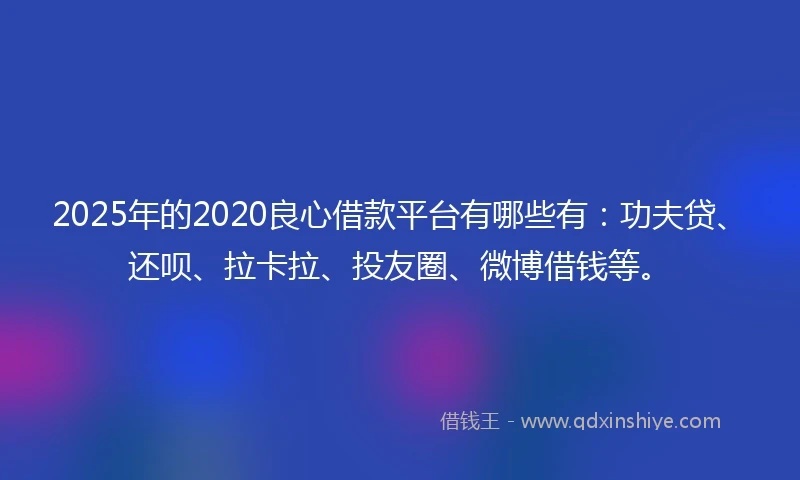 2025年的2020良心借款平台有哪些有：功夫贷、还呗、拉卡拉、投友圈、微博借钱等。