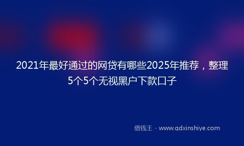 2021年最好通过的网贷有哪些2025年推荐，整理5个5个无视黑户下款口子