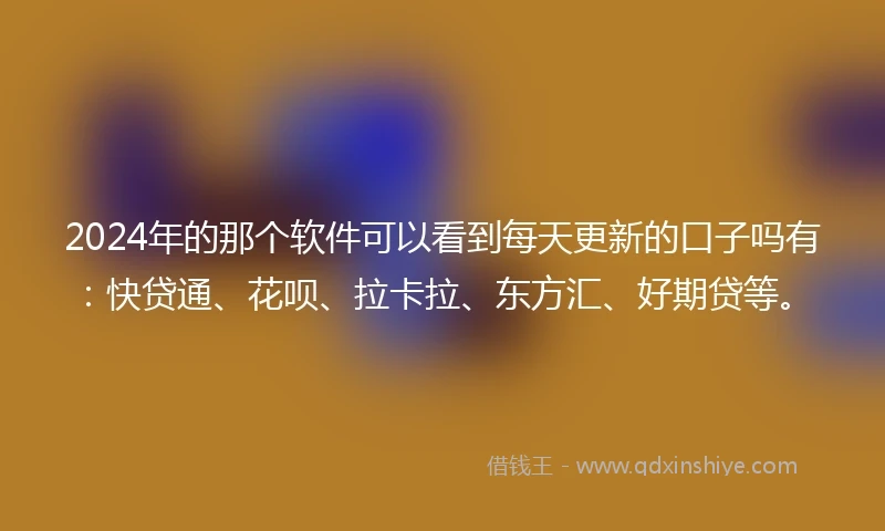 2024年的那个软件可以看到每天更新的口子吗有：快贷通、花呗、拉卡拉、东方汇、好期贷等。
