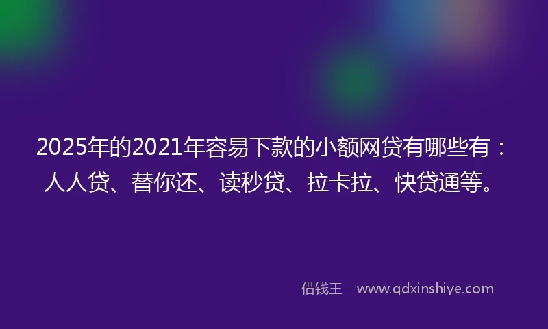 2025年的2021年容易下款的小额网贷有哪些有：人人贷、替你还、读秒贷、拉卡拉、快贷通等。