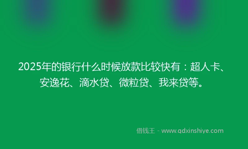 2025年的银行什么时候放款比较快有：超人卡、安逸花、滴水贷、微粒贷、我来贷等。