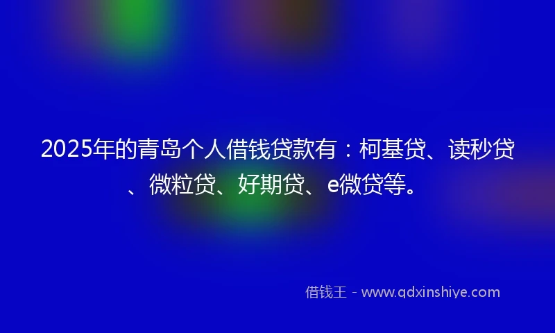 2025年的青岛个人借钱贷款有：柯基贷、读秒贷、微粒贷、好期贷、e微贷等。