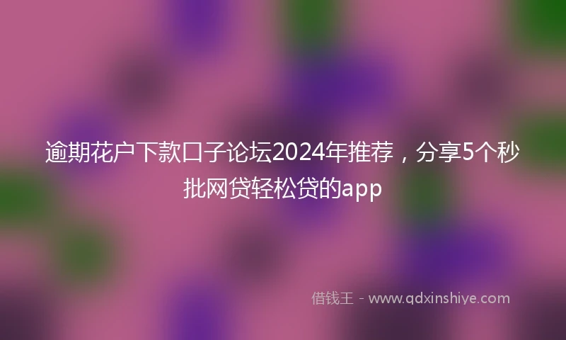 逾期花户下款口子论坛2024年推荐，分享5个秒批网贷轻松贷的app