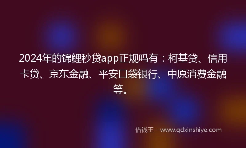 2024年的锦鲤秒贷app正规吗有：柯基贷、信用卡贷、京东金融、平安口袋银行、中原消费金融等。