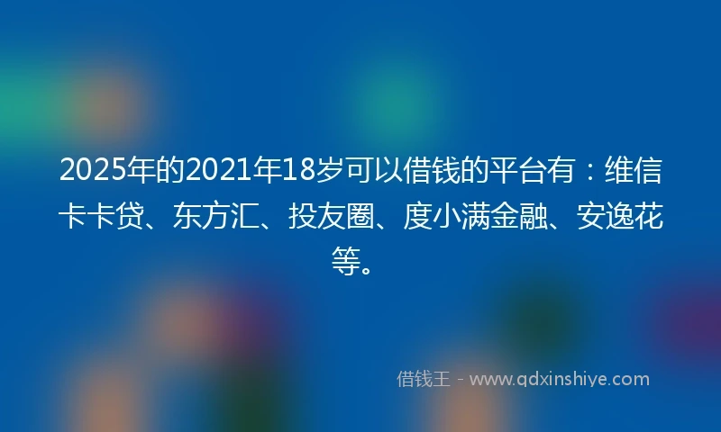 2025年的2021年18岁可以借钱的平台有：维信卡卡贷、东方汇、投友圈、度小满金融、安逸花等。