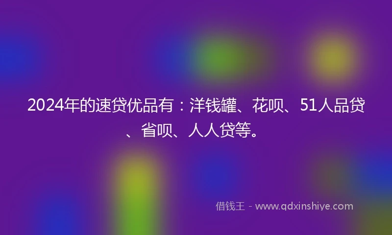 2024年的速贷优品有：洋钱罐、花呗、51人品贷、省呗、人人贷等。