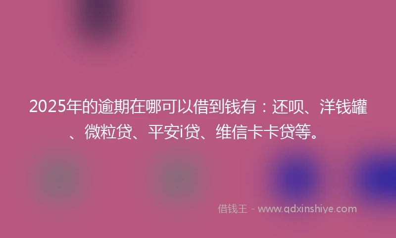 2025年的逾期在哪可以借到钱有：还呗、洋钱罐、微粒贷、平安i贷、维信卡卡贷等。