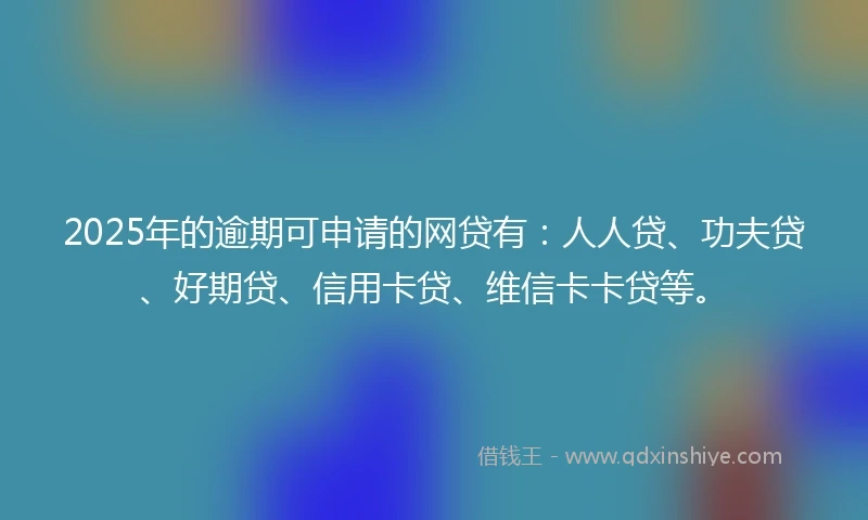 2025年的逾期可申请的网贷有：人人贷、功夫贷、好期贷、信用卡贷、维信卡卡贷等。