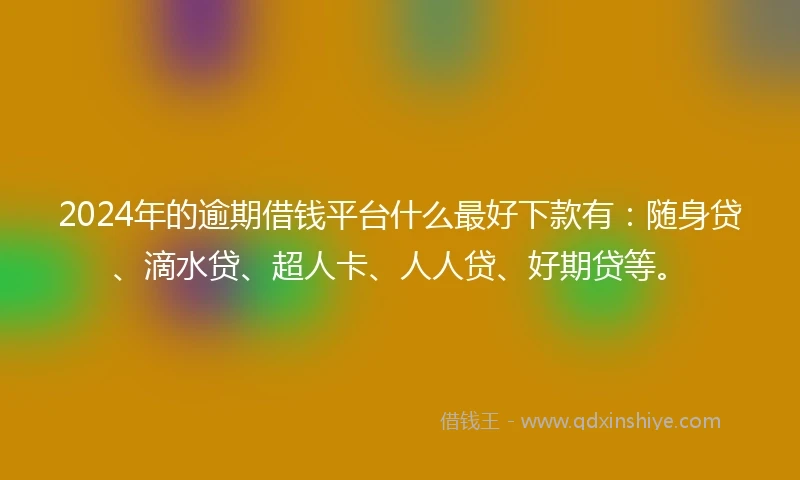 2024年的逾期借钱平台什么最好下款有：随身贷、滴水贷、超人卡、人人贷、好期贷等。