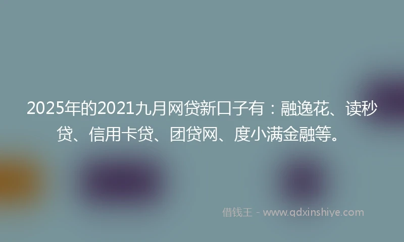 2025年的2021九月网贷新口子有：融逸花、读秒贷、信用卡贷、团贷网、度小满金融等。