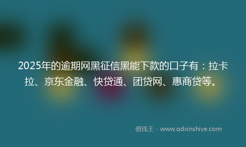 2025年的逾期网黑征信黑能下款的口子有：拉卡拉、京东金融、快贷通、团贷网、惠商贷等。