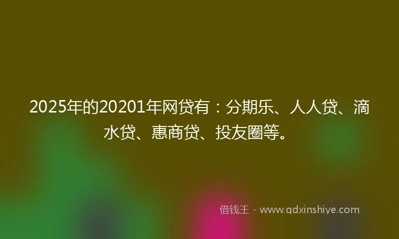 2025年的20201年网贷有：分期乐、人人贷、滴水贷、惠商贷、投友圈等。