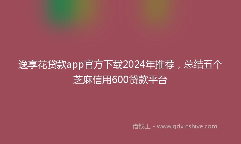 逸享花贷款app官方下载2024年推荐，总结五个芝麻信用600贷款平台