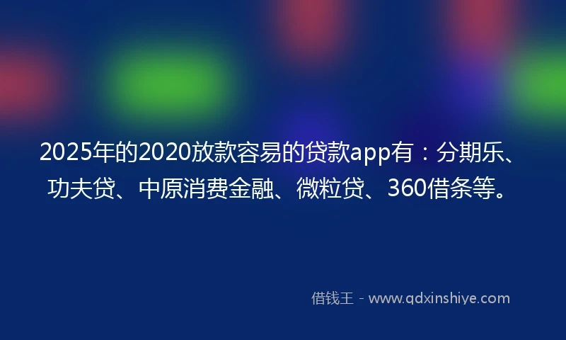 2025年的2020放款容易的贷款app有：分期乐、功夫贷、中原消费金融、微粒贷、360借条等。