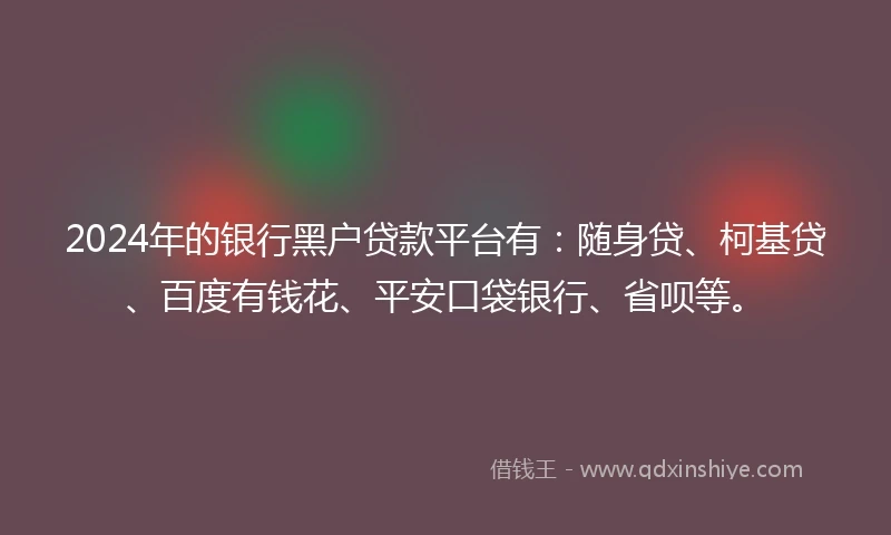 2024年的银行黑户贷款平台有：随身贷、柯基贷、百度有钱花、平安口袋银行、省呗等。
