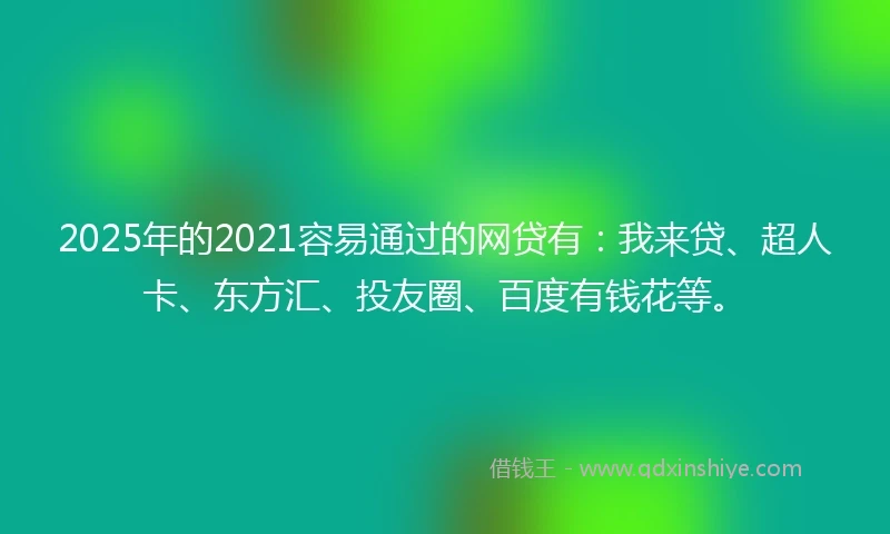 2025年的2021容易通过的网贷有：我来贷、超人卡、东方汇、投友圈、百度有钱花等。