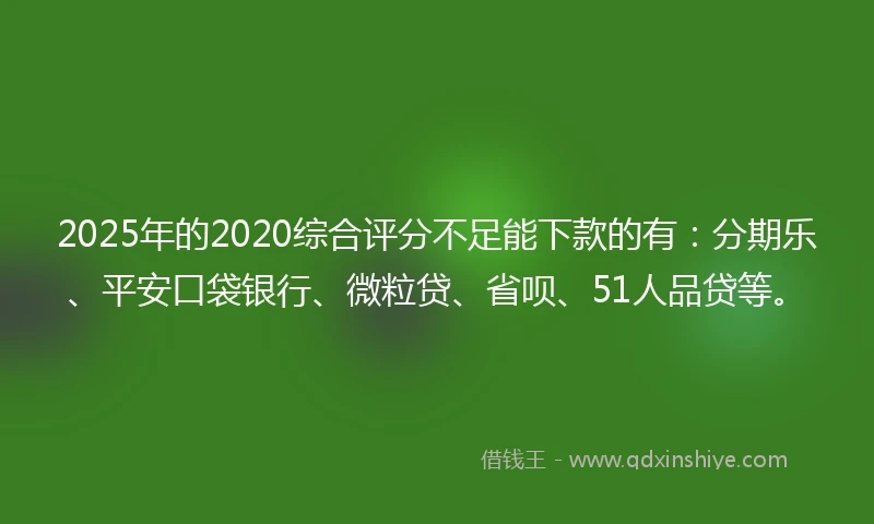 2025年的2020综合评分不足能下款的有：分期乐、平安口袋银行、微粒贷、省呗、51人品贷等。