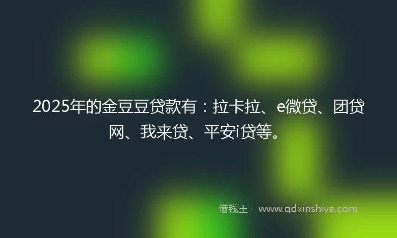 2025年的金豆豆贷款有：拉卡拉、e微贷、团贷网、我来贷、平安i贷等。