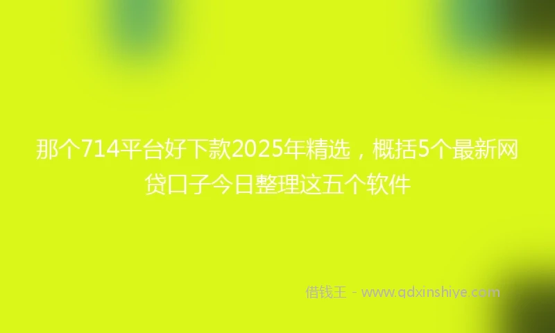 那个714平台好下款2025年精选，概括5个最新网贷口子今日整理这五个软件