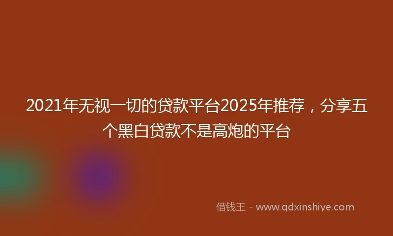 2021年无视一切的贷款平台2025年推荐，分享五个黑白贷款不是高炮的平台