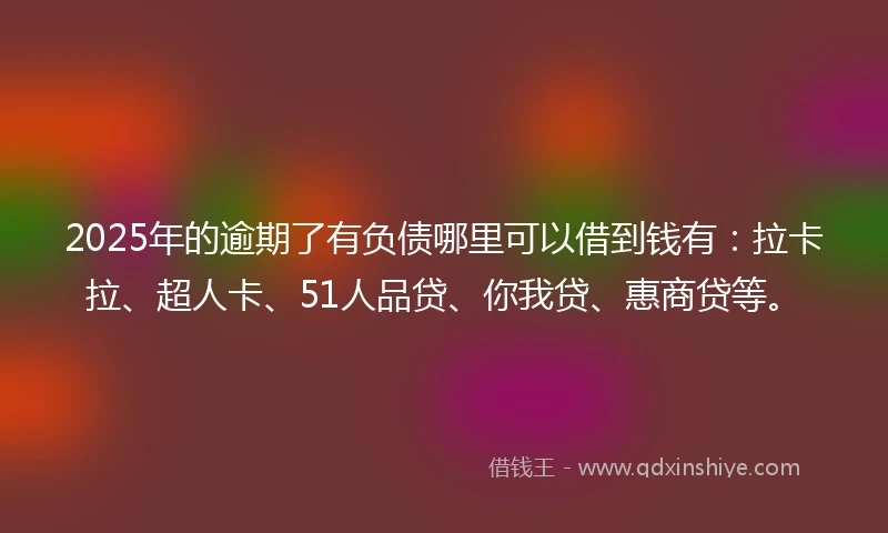 2025年的逾期了有负债哪里可以借到钱有：拉卡拉、超人卡、51人品贷、你我贷、惠商贷等。