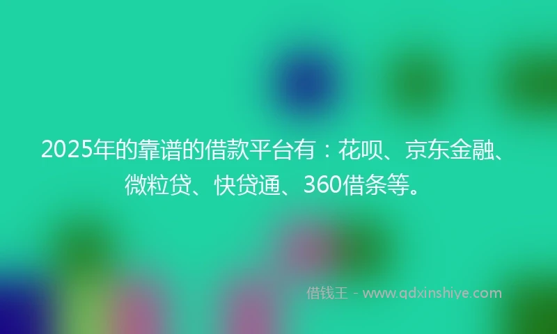 2025年的靠谱的借款平台有：花呗、京东金融、微粒贷、快贷通、360借条等。
