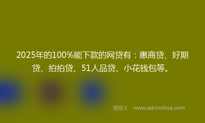 2025年的100%能下款的网贷有：惠商贷、好期贷、拍拍贷、51人品贷、小花钱包等。