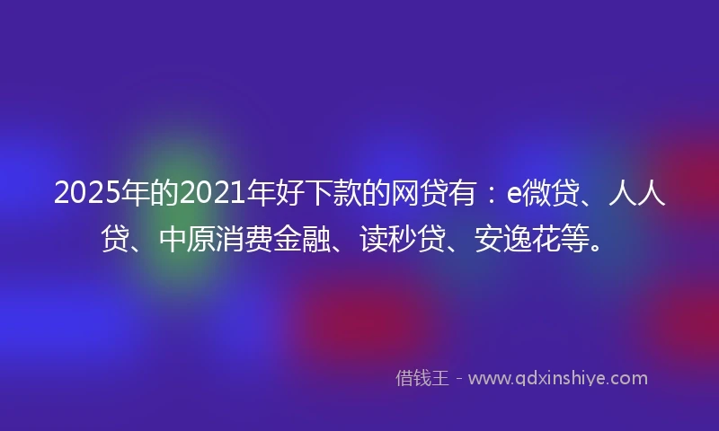 2025年的2021年好下款的网贷有：e微贷、人人贷、中原消费金融、读秒贷、安逸花等。