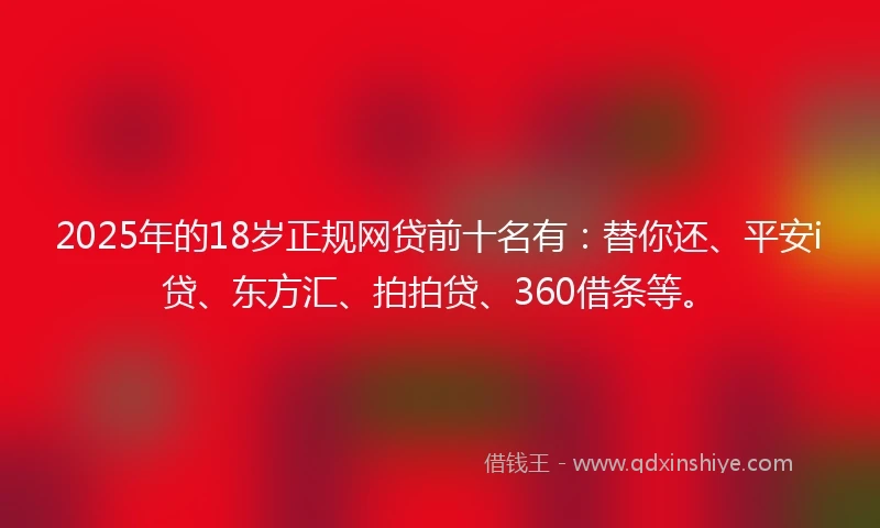 2025年的18岁正规网贷前十名有：替你还、平安i贷、东方汇、拍拍贷、360借条等。