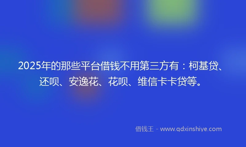 2025年的那些平台借钱不用第三方有：柯基贷、还呗、安逸花、花呗、维信卡卡贷等。