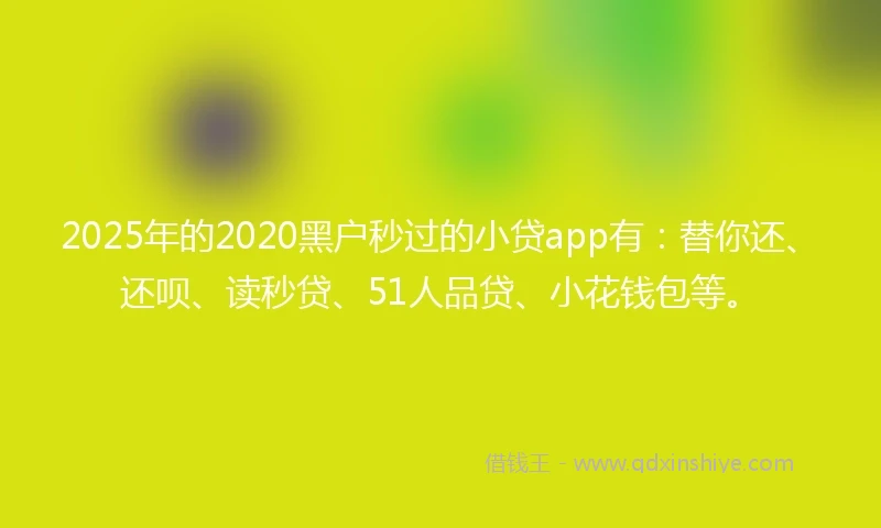 2025年的2020黑户秒过的小贷app有：替你还、还呗、读秒贷、51人品贷、小花钱包等。
