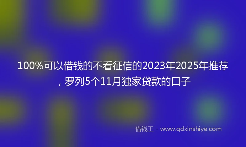 100%可以借钱的不看征信的2023年2025年推荐，罗列5个11月独家贷款的口子