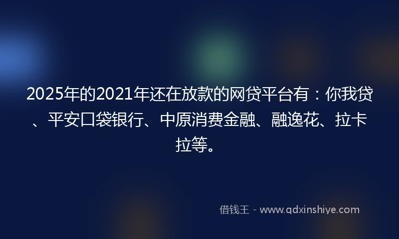 2025年的2021年还在放款的网贷平台有：你我贷、平安口袋银行、中原消费金融、融逸花、拉卡拉等。